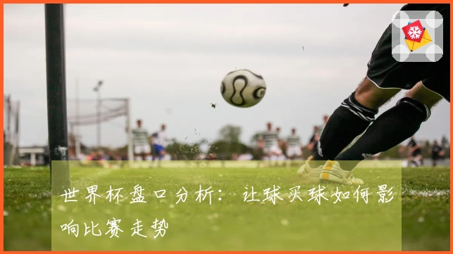 世界杯盘口分析：让球买球如何影响比赛走势