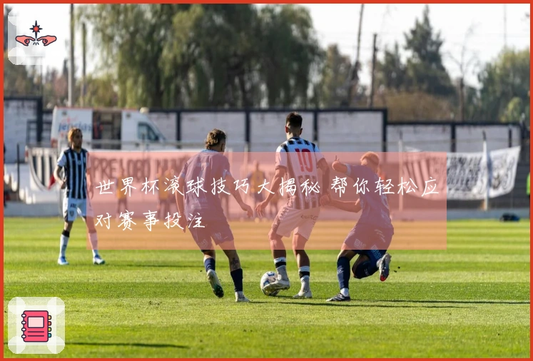 世界杯滚球技巧大揭秘 帮你轻松应对赛事投注