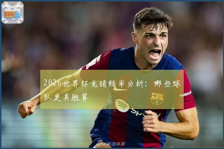 2026世界杯竞猜赔率分析：哪些球队更具胜算