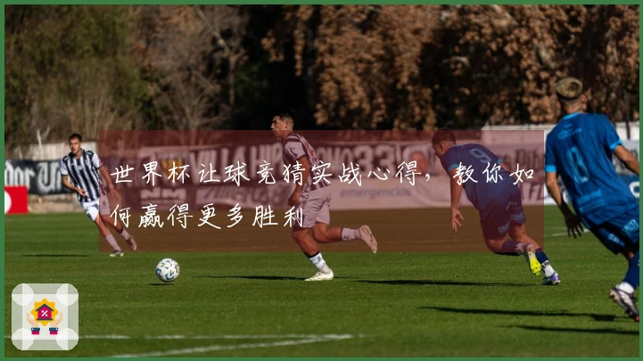 世界杯让球竞猜实战心得，教你如何赢得更多胜利