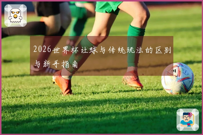2026世界杯让球与传统玩法的区别与新手指南