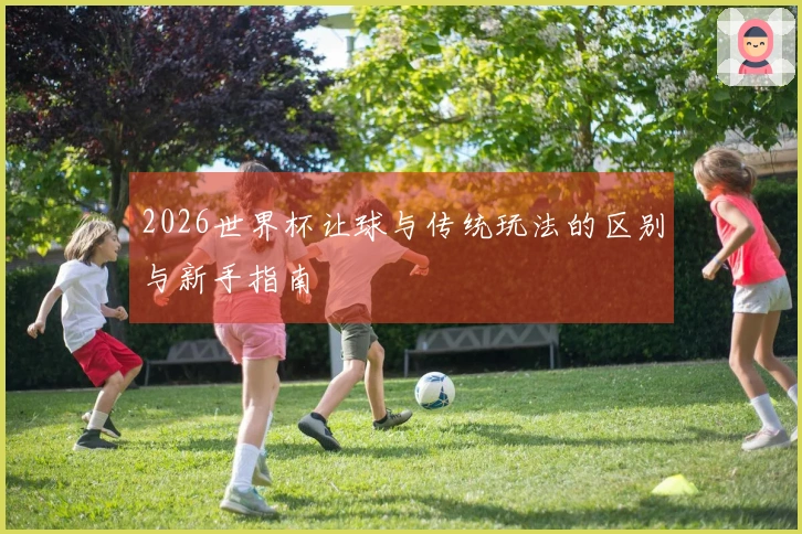 2026世界杯让球与传统玩法的区别与新手指南