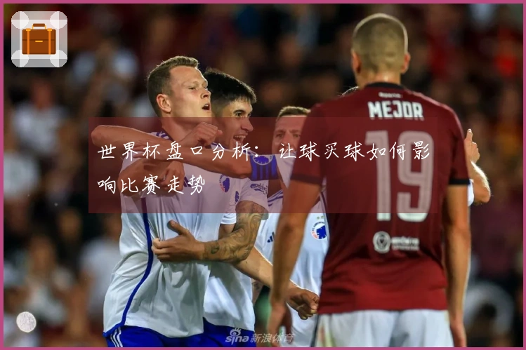 世界杯盘口分析：让球买球如何影响比赛走势