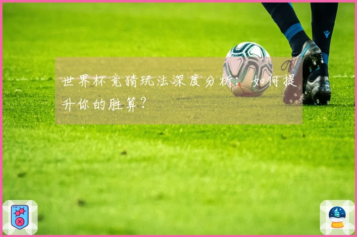 世界杯竞猜玩法深度分析：如何提升你的胜算？