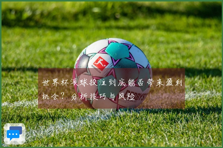 世界杯滚球投注到底能否带来盈利机会？分析技巧与风险