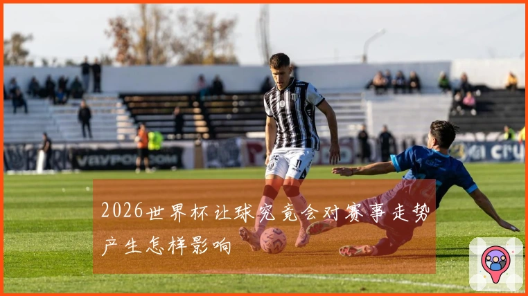2026世界杯让球究竟会对赛事走势产生怎样影响