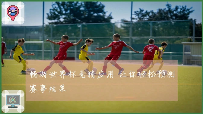 畅游世界杯竞猜应用 让你轻松预测赛事结果