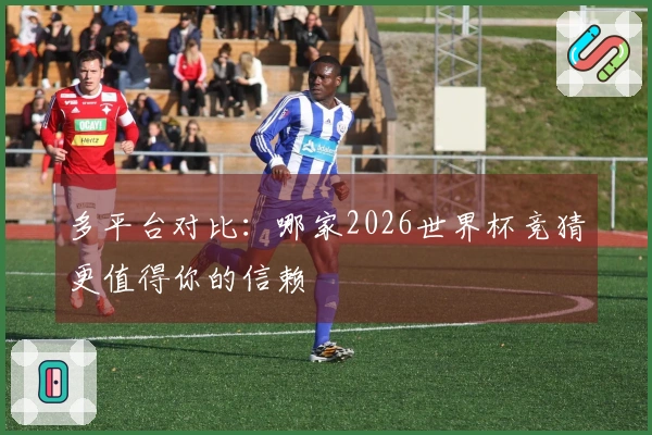 多平台对比：哪家2026世界杯竞猜更值得你的信赖